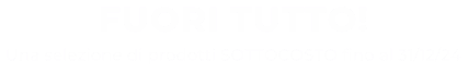 FUORI TUTTO!
